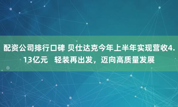 配资公司排行口碑 贝仕达克今年上半年实现营收4.13亿元   轻装再出发，迈向高质量发展