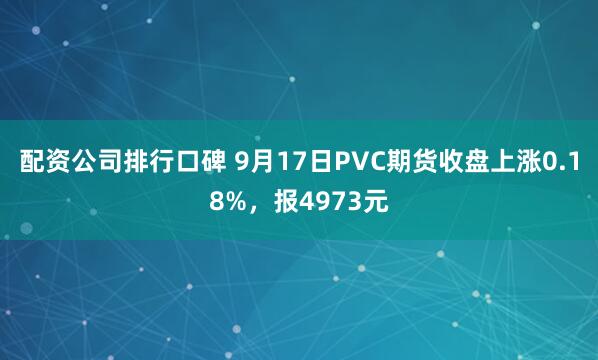 配资公司排行口碑 9月17日PVC期货收盘上涨0.18%，报4973元