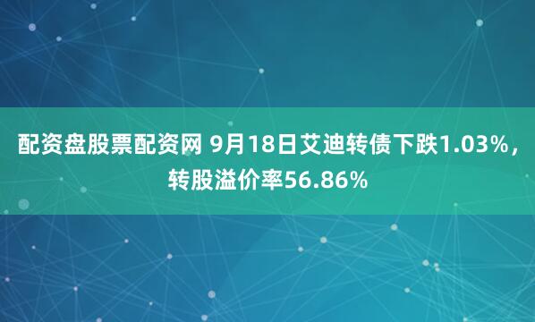 配资盘股票配资网 9月18日艾迪转债下跌1.03%，转股溢价率56.86%