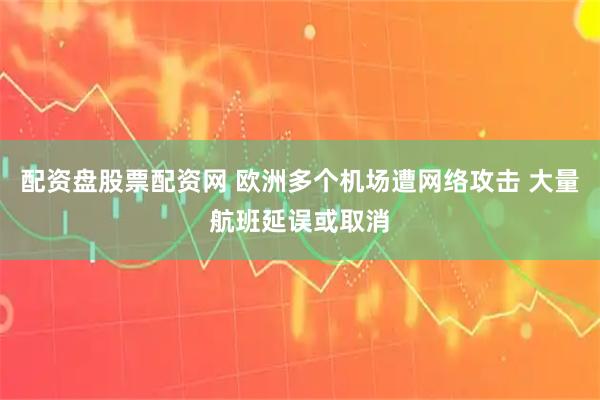 配资盘股票配资网 欧洲多个机场遭网络攻击 大量航班延误或取消