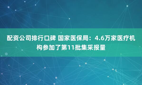 配资公司排行口碑 国家医保局：4.6万家医疗机构参加了第11批集采报量