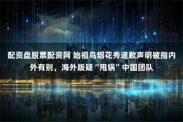 配资盘股票配资网 始祖鸟烟花秀道歉声明被指内外有别，海外版疑“甩锅”中国团队