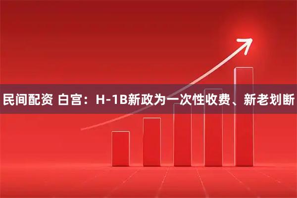 民间配资 白宫：H-1B新政为一次性收费、新老划断