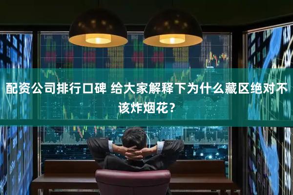 配资公司排行口碑 给大家解释下为什么藏区绝对不该炸烟花？