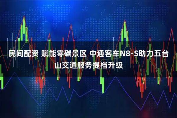 民间配资 赋能零碳景区 中通客车N8-S助力五台山交通服务提档升级