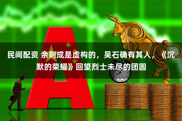民间配资 余则成是虚构的，吴石确有其人，《沉默的荣耀》回望烈士未尽的团圆