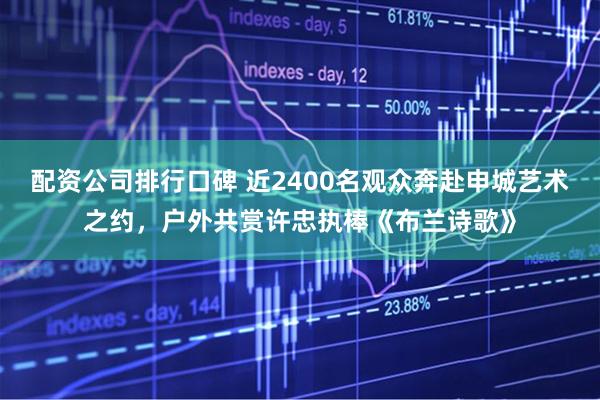 配资公司排行口碑 近2400名观众奔赴申城艺术之约，户外共赏许忠执棒《布兰诗歌》