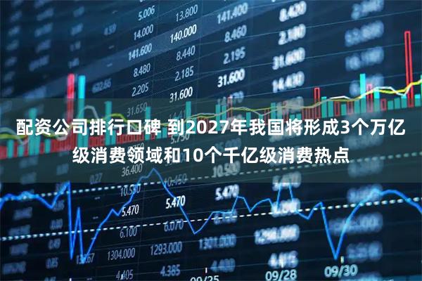 配资公司排行口碑 到2027年我国将形成3个万亿级消费领域和10个千亿级消费热点